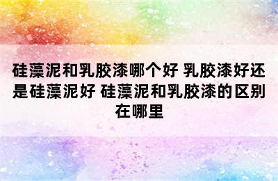 硅藻泥和乳胶漆哪个好 乳胶漆好还是硅藻泥好 硅藻泥和乳胶漆的区别在哪里